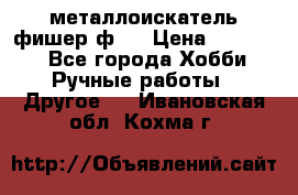  металлоискатель фишер ф2. › Цена ­ 15 000 - Все города Хобби. Ручные работы » Другое   . Ивановская обл.,Кохма г.